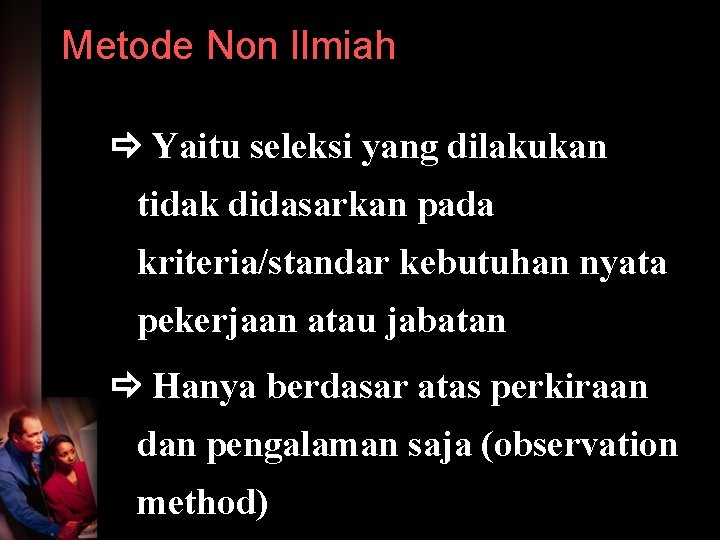 Metode Non Ilmiah Yaitu seleksi yang dilakukan tidak didasarkan pada kriteria/standar kebutuhan nyata pekerjaan