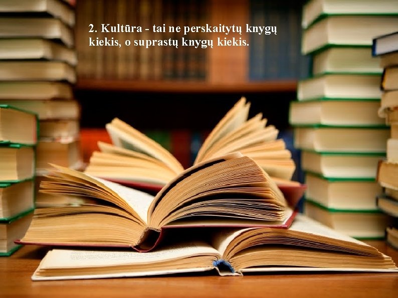 2. Kultūra - tai ne perskaitytų knygų kiekis, o suprastų knygų kiekis. 