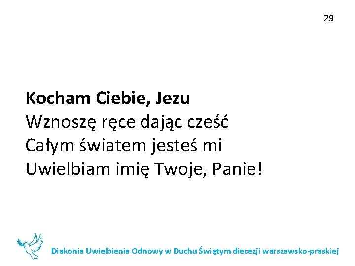 29 Kocham Ciebie, Jezu Wznoszę ręce dając cześć Całym światem jesteś mi Uwielbiam imię