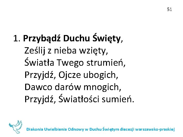 51 1. Przybądź Duchu Święty, Ześlij z nieba wzięty, Światła Twego strumień, Przyjdź, Ojcze