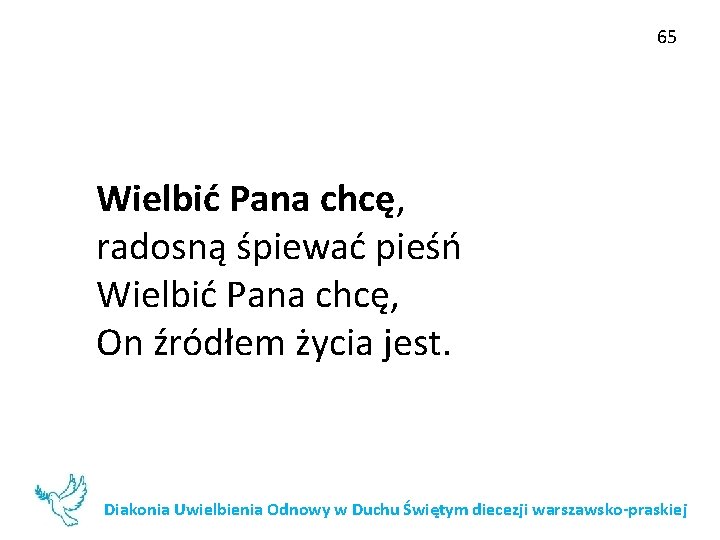 65 Wielbić Pana chcę, radosną śpiewać pieśń Wielbić Pana chcę, On źródłem życia jest.