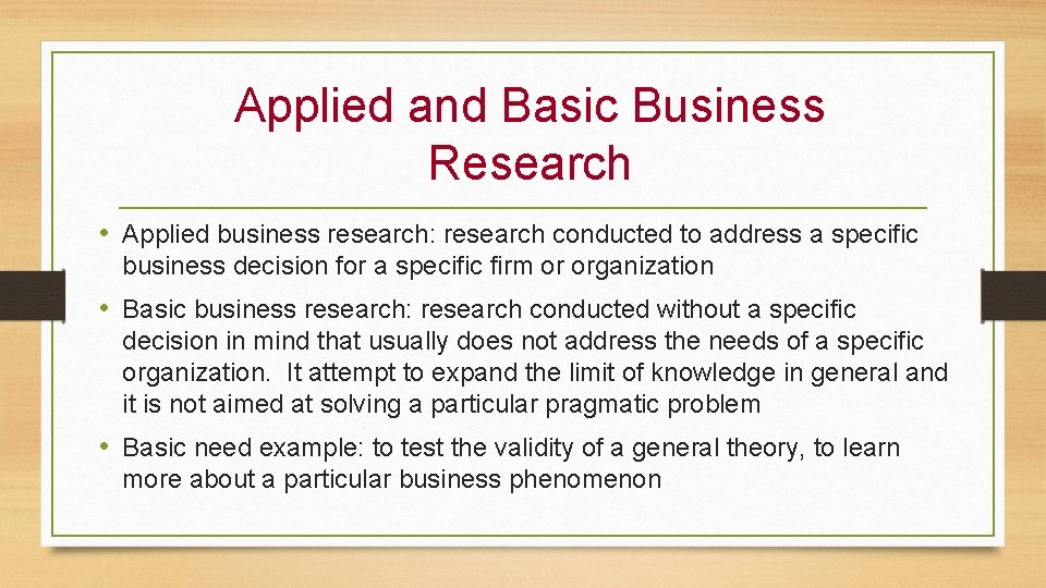 Applied and Basic Business Research • Applied business research: research conducted to address a