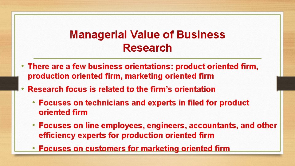 Managerial Value of Business Research • There a few business orientations: product oriented firm,