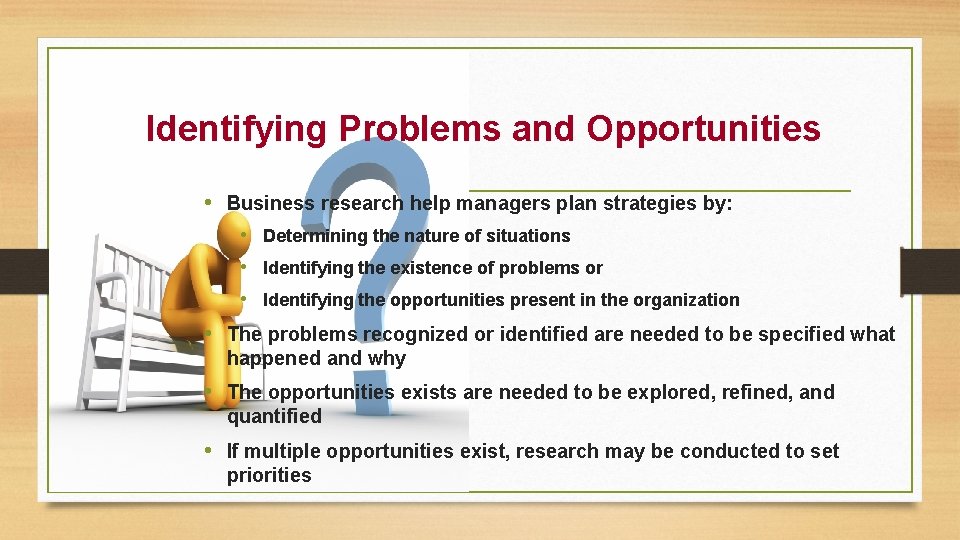 Identifying Problems and Opportunities • Business research help managers plan strategies by: • Determining