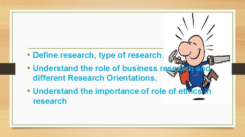  • Define research, type of research. • Understand the role of business research