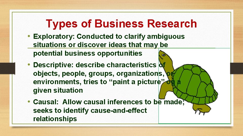 Types of Business Research • Exploratory: Conducted to clarify ambiguous situations or discover ideas