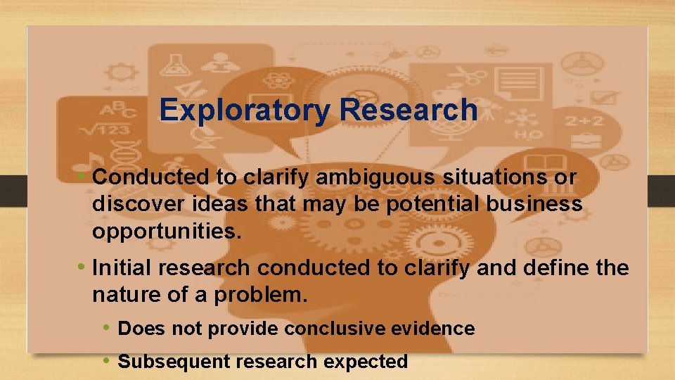 Exploratory Research • Conducted to clarify ambiguous situations or discover ideas that may be