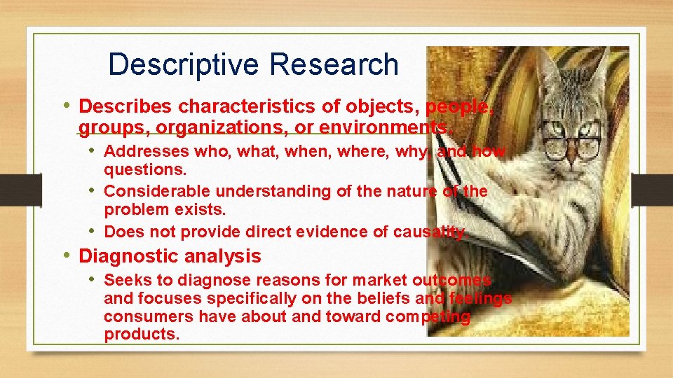 Descriptive Research • Describes characteristics of objects, people, groups, organizations, or environments. • Addresses