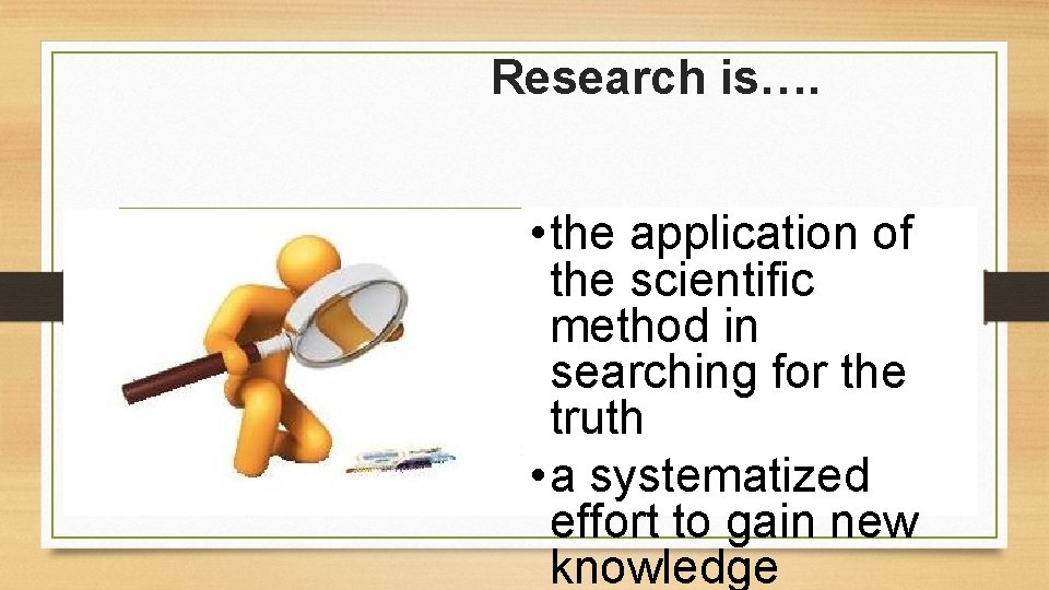 Research is…. • the application of the scientific method in searching for the truth