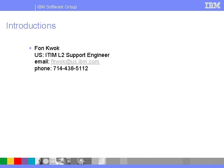 IBM Software Group Introductions § Fon Kwok US: ITIM L 2 Support Engineer email:
