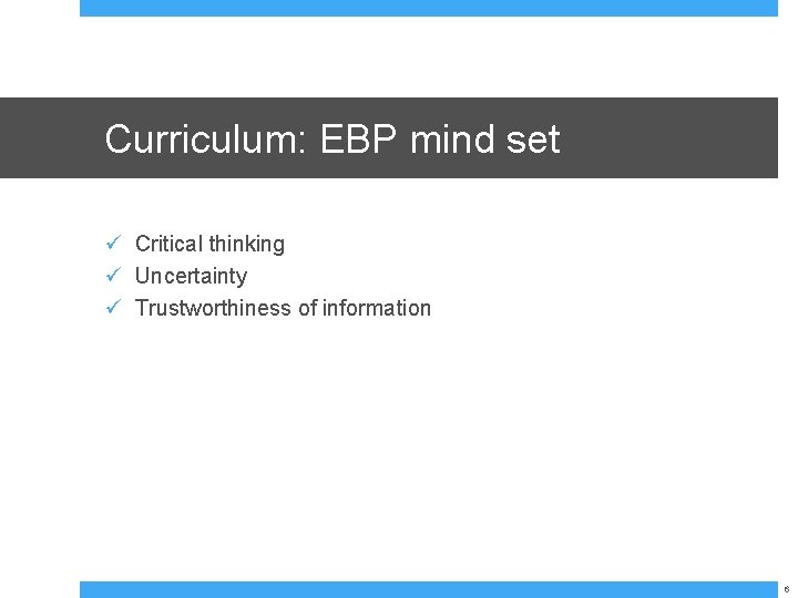 Curriculum: EBP mind set ü Critical thinking ü Uncertainty ü Trustworthiness of information 6