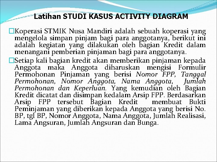Latihan STUDI KASUS ACTIVITY DIAGRAM �Koperasi STMIK Nusa Mandiri adalah sebuah koperasi yang mengelola Latihan STUDI KASUS ACTIVITY DIAGRAM �Koperasi STMIK Nusa Mandiri adalah sebuah koperasi yang mengelola