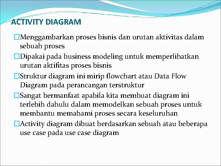 ACTIVITY DIAGRAM �Menggambarkan proses bisnis dan urutan aktivitas dalam sebuah proses �Dipakai pada business ACTIVITY DIAGRAM �Menggambarkan proses bisnis dan urutan aktivitas dalam sebuah proses �Dipakai pada business