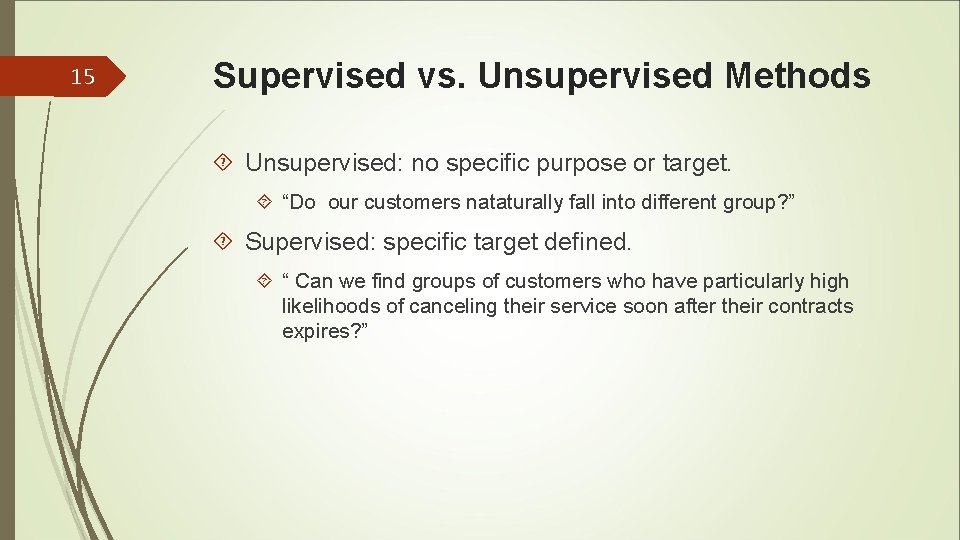 15 Supervised vs. Unsupervised Methods Unsupervised: no specific purpose or target. “Do our customers 15 Supervised vs. Unsupervised Methods Unsupervised: no specific purpose or target. “Do our customers