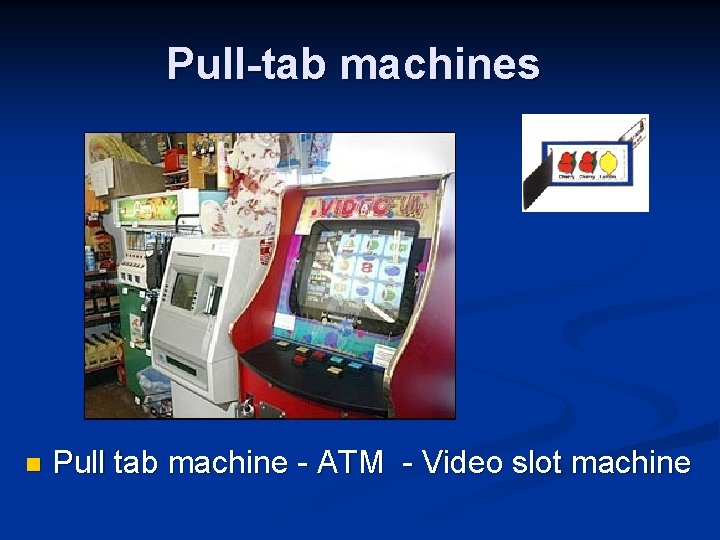 Pull-tab machines n Pull tab machine - ATM - Video slot machine 