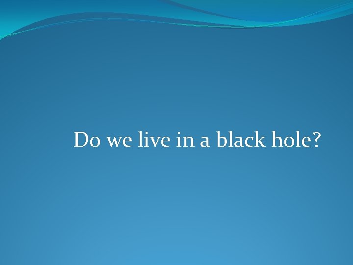 Do we live in a black hole? 