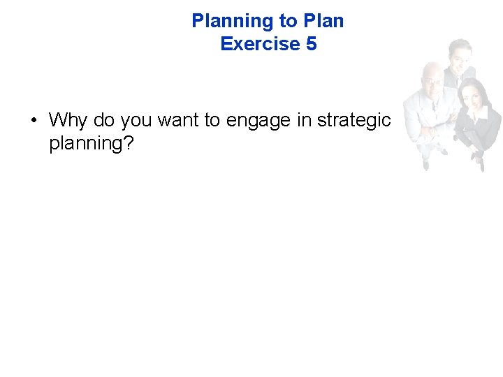 Planning to Plan Exercise 5 • Why do you want to engage in strategic