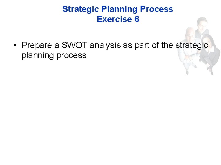 Strategic Planning Process Exercise 6 • Prepare a SWOT analysis as part of the