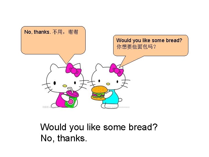 No, thanks. 不用，谢谢 Would you like some bread? 你想要些面包吗？ Would you like some bread?