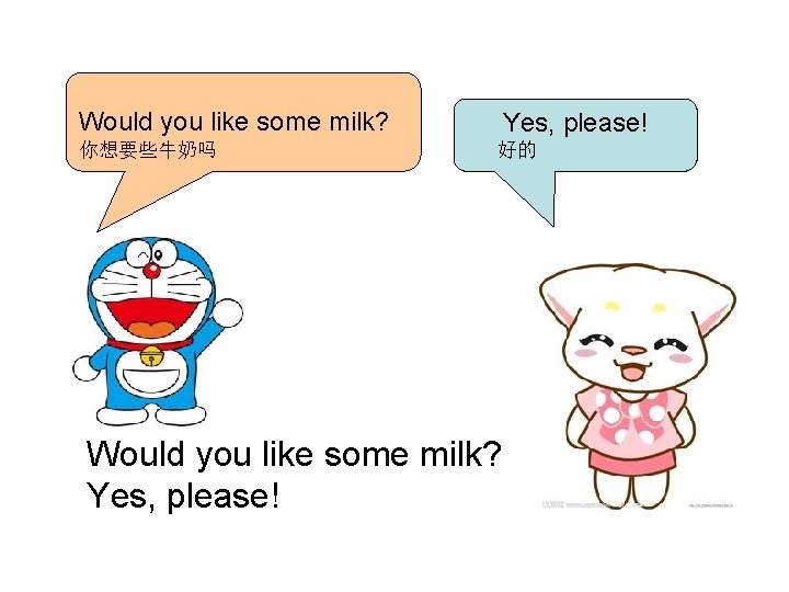 Would you like some milk? Yes, please! 你想要些牛奶吗 好的 Would you like some milk?