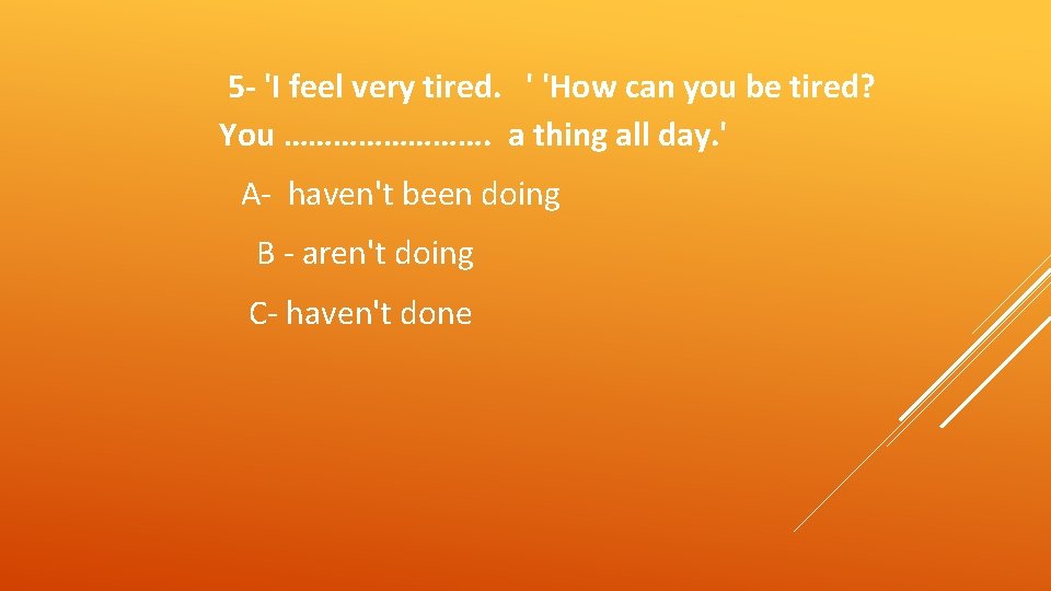 5 - 'I feel very tired. ' 'How can you be tired? You ………….