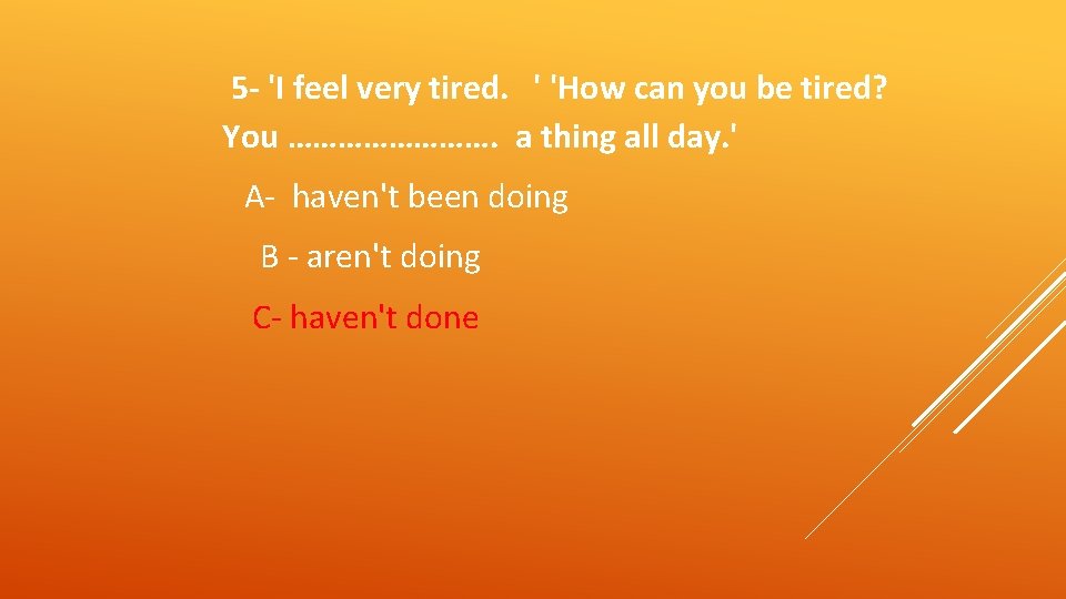 5 - 'I feel very tired. ' 'How can you be tired? You ………….