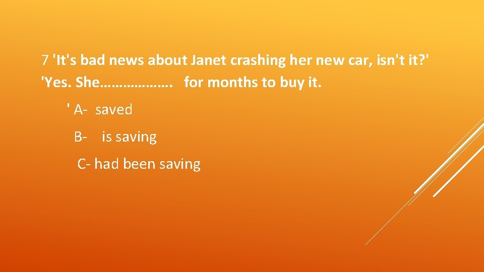 7 'It's bad news about Janet crashing her new car, isn't it? ' 'Yes.