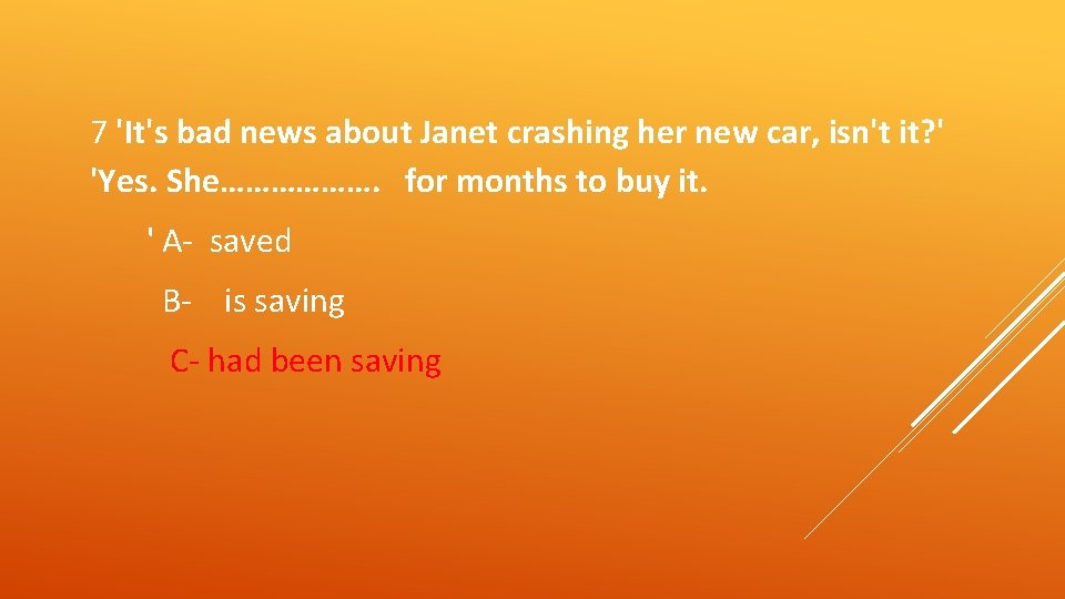 7 'It's bad news about Janet crashing her new car, isn't it? ' 'Yes.