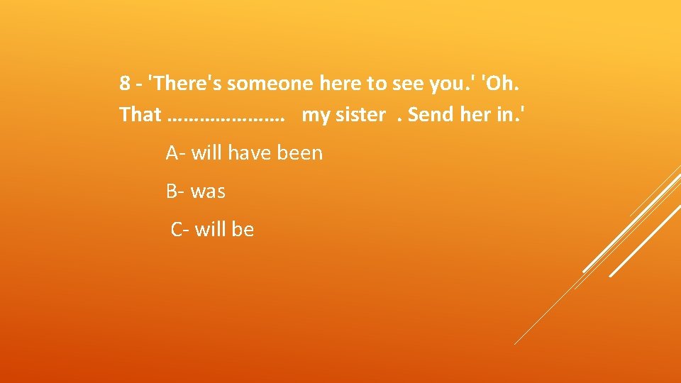 8 - 'There's someone here to see you. ' 'Oh. That …………………. my sister.