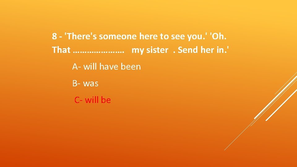 8 - 'There's someone here to see you. ' 'Oh. That …………………. my sister.