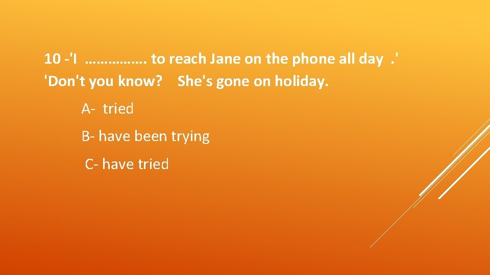 10 -'I ……………. to reach Jane on the phone all day. ' 'Don't you