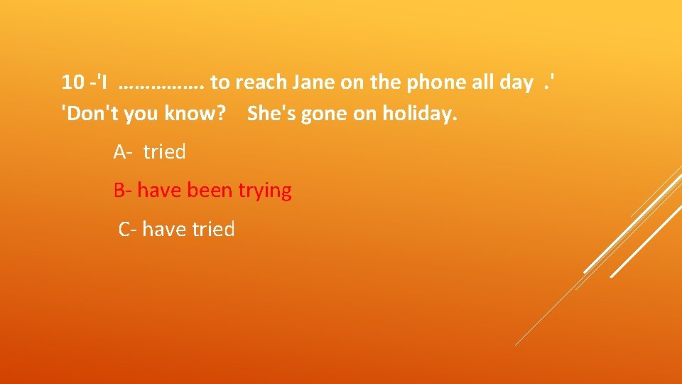 10 -'I ……………. to reach Jane on the phone all day. ' 'Don't you