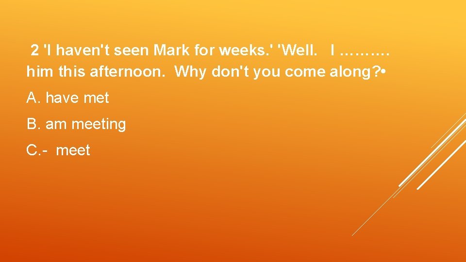 2 'I haven't seen Mark for weeks. ' 'Well. I ………. him this afternoon.