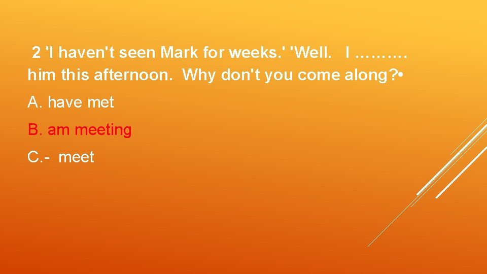 2 'I haven't seen Mark for weeks. ' 'Well. I ………. him this afternoon.