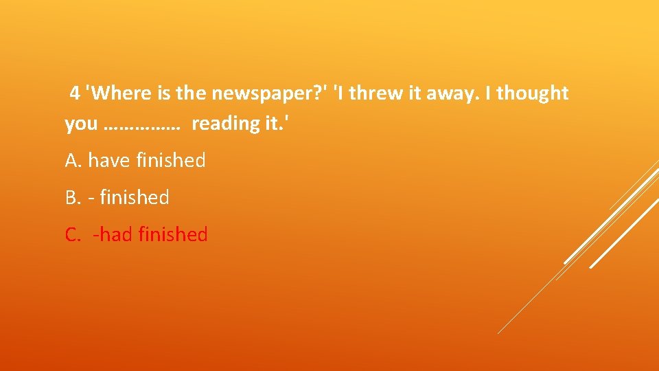 4 'Where is the newspaper? ' 'I threw it away. I thought you ……………