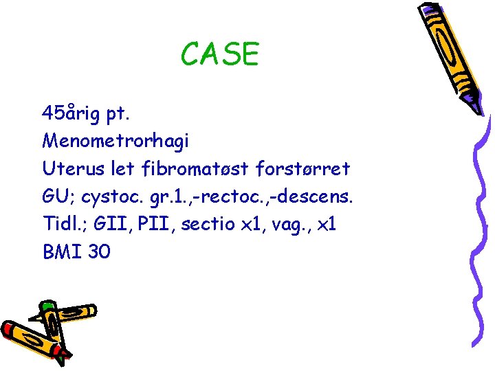 CASE 45årig pt. Menometrorhagi Uterus let fibromatøst forstørret GU; cystoc. gr. 1. , -rectoc.