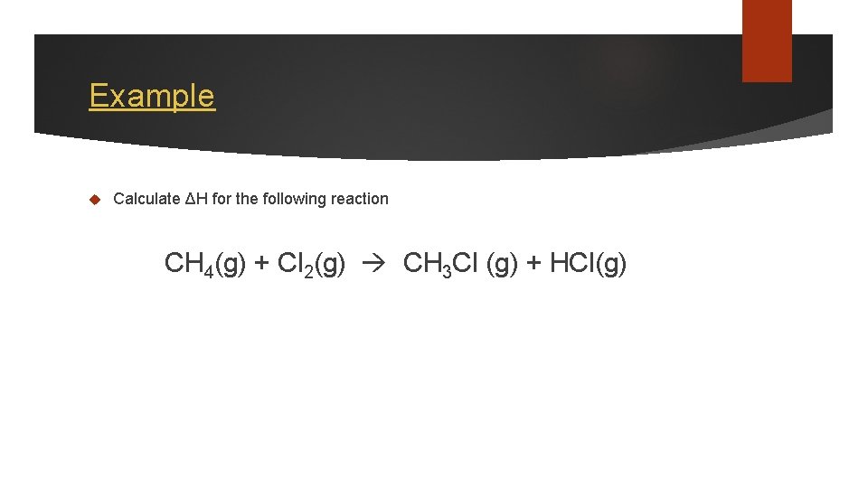 Example Calculate ΔH for the following reaction CH 4(g) + Cl 2(g) CH 3