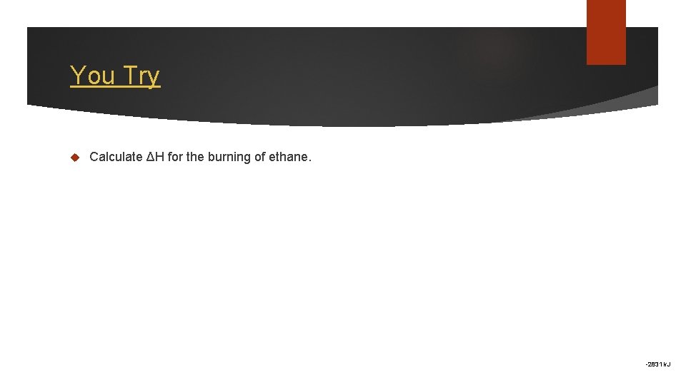 You Try Calculate ΔH for the burning of ethane. -2831 k. J 