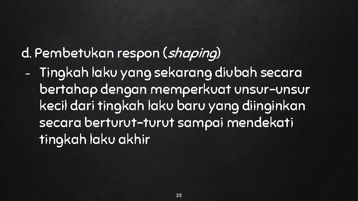 d. Pembetukan respon (shaping) - Tingkah laku yang sekarang diubah secara bertahap dengan memperkuat