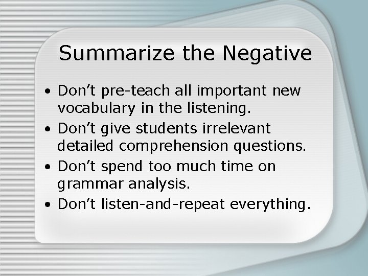 Summarize the Negative • Don’t pre-teach all important new vocabulary in the listening. •