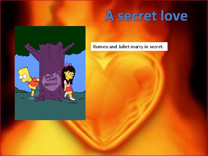 A secret love Romeo and Juliet marry in secret. 