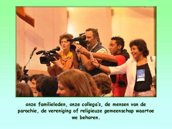 onze familieleden, onze collega’s, de mensen van de parochie, de vereniging of religieuze gemeenschap