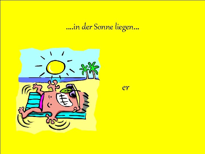 …. in der Sonne liegen… er 