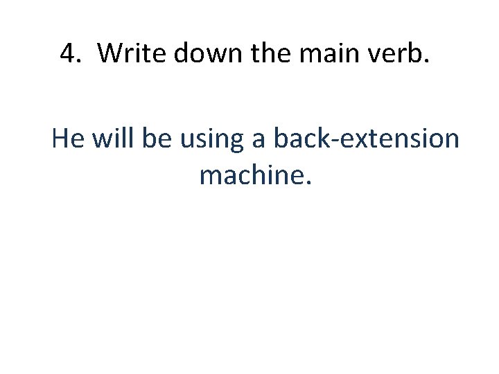4. Write down the main verb. He will be using a back-extension machine. 