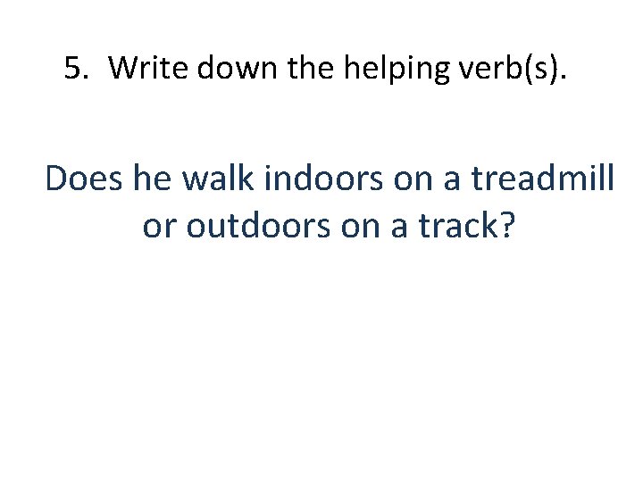 5. Write down the helping verb(s). Does he walk indoors on a treadmill or