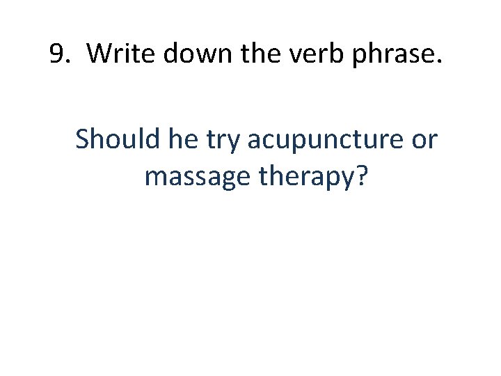 9. Write down the verb phrase. Should he try acupuncture or massage therapy? 