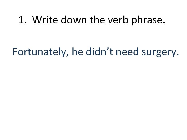 1. Write down the verb phrase. Fortunately, he didn’t need surgery. 
