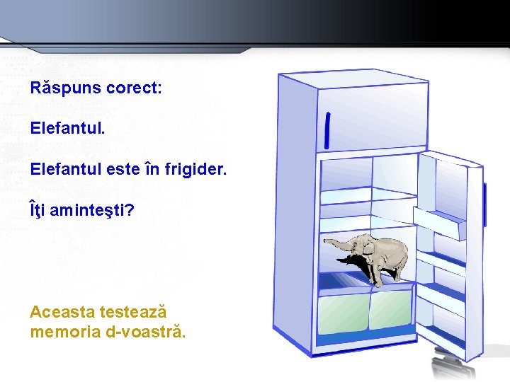 Răspuns corect: Elefantul este în frigider. Îţi aminteşti? Aceasta testează memoria d-voastră. 