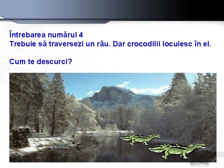 Întrebarea numărul 4 Trebuie să traversezi un râu. Dar crocodilii locuiesc în el. Cum