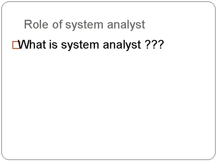 Role of system analyst �What is system analyst ? ? ? 